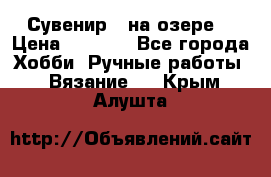 Сувенир “ на озере“ › Цена ­ 1 250 - Все города Хобби. Ручные работы » Вязание   . Крым,Алушта